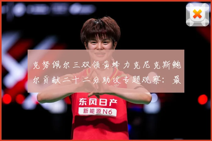 克努佩尔三双领黄蜂力克尼克斯鲍尔贡献二十二分助攻专题观察：最新赛事动态与深度分析