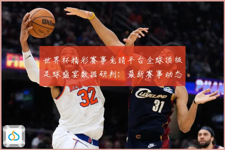 世界杯精彩赛事竞猜平台全球顶级足球盛宴数据研判：最新赛事动态与深度分析