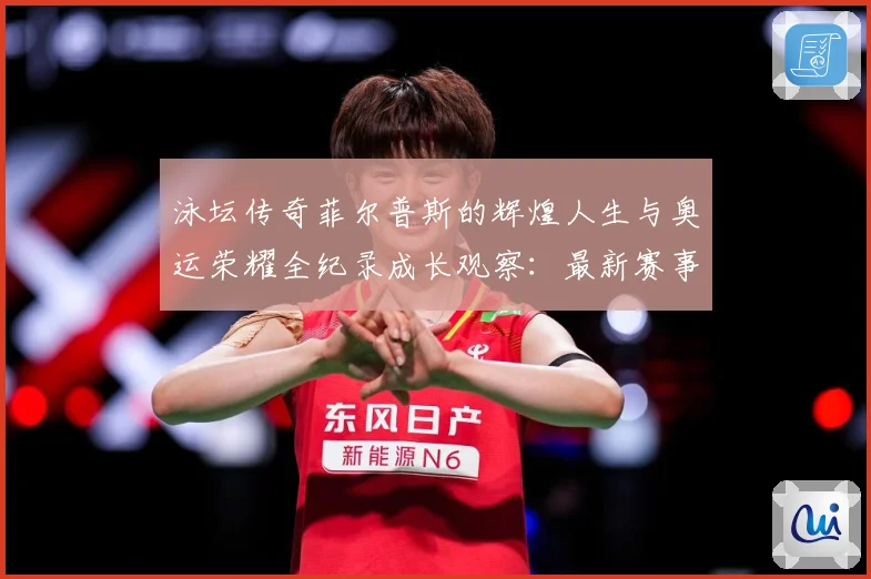 泳坛传奇菲尔普斯的辉煌人生与奥运荣耀全纪录成长观察：最新赛事动态与深度分析
