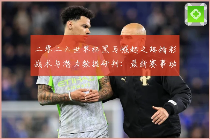 二零二六世界杯黑马崛起之路精彩战术与潜力数据研判：最新赛事动态与深度分析