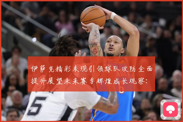 伊萨克精彩表现引领球队攻防全面提升展望未来赛季辉煌成长观察：最新赛事动态与深度分析