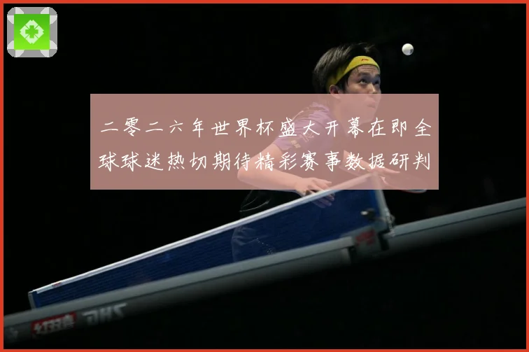 二零二六年世界杯盛大开幕在即全球球迷热切期待精彩赛事数据研判：最新赛事动态与深度分析
