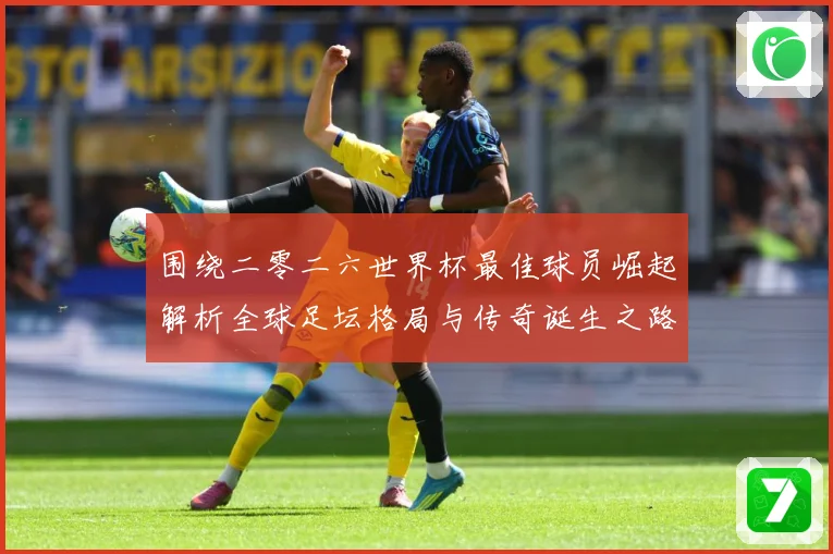 围绕二零二六世界杯最佳球员崛起解析全球足坛格局与传奇诞生之路战术观察：最新赛事动态与深度分析