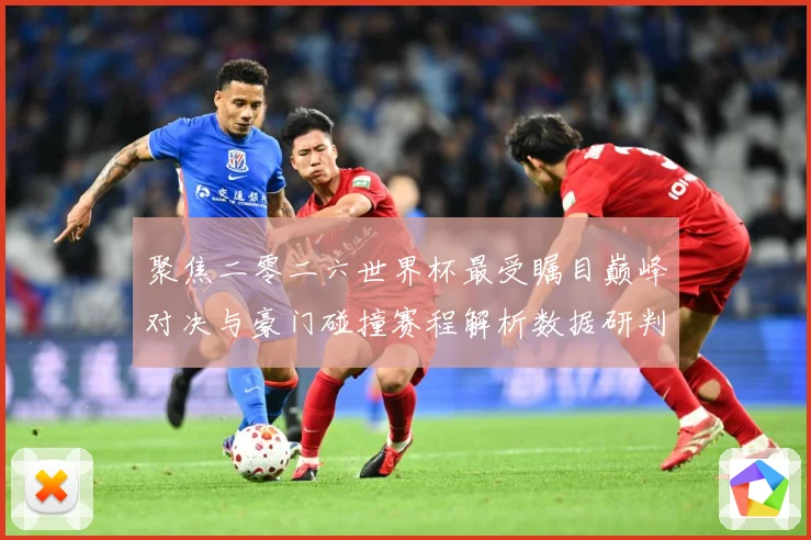 聚焦二零二六世界杯最受瞩目巅峰对决与豪门碰撞赛程解析数据研判：最新赛事动态与深度分析