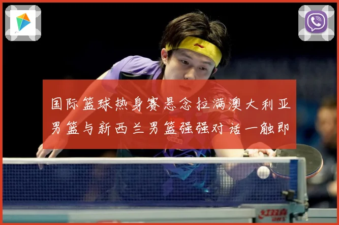 国际篮球热身赛悬念拉满澳大利亚男篮与新西兰男篮强强对话一触即发：最新赛事动态与深度分析
