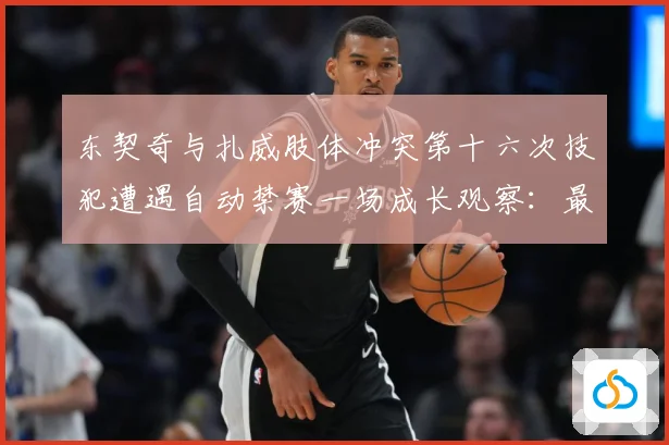 东契奇与扎威肢体冲突第十六次技犯遭遇自动禁赛一场成长观察：最新赛事动态与深度分析