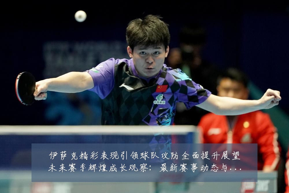 伊萨克精彩表现引领球队攻防全面提升展望未来赛季辉煌成长观察：最新赛事动态与深度分析