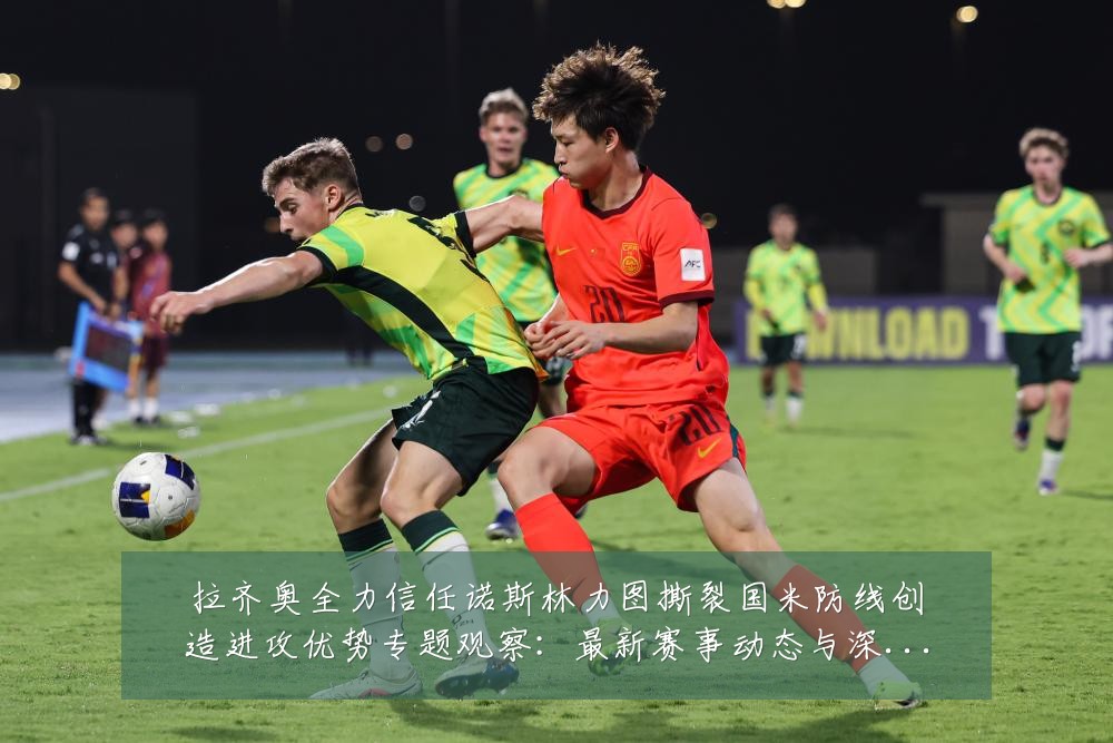 拉齐奥全力信任诺斯林力图撕裂国米防线创造进攻优势专题观察：最新赛事动态与深度分析