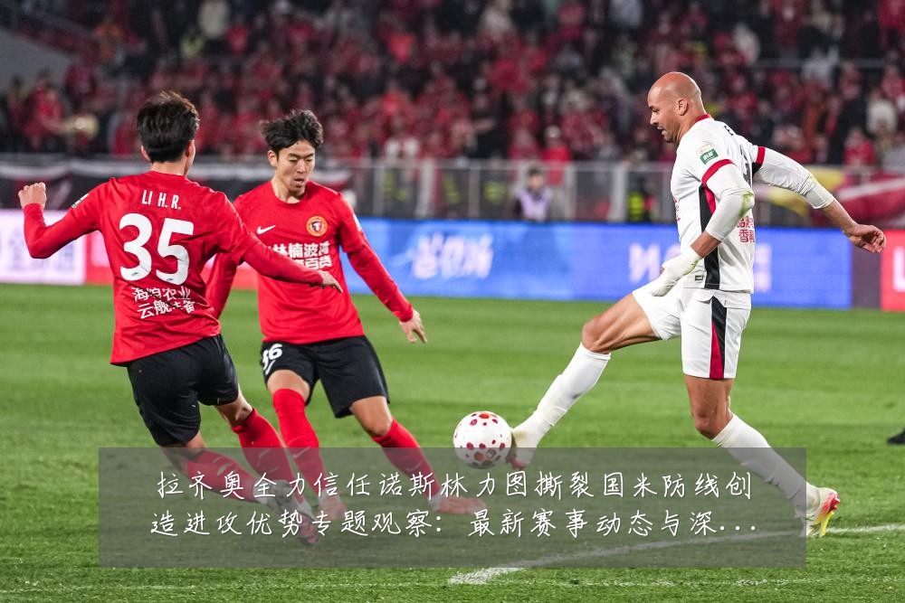 拉齐奥全力信任诺斯林力图撕裂国米防线创造进攻优势专题观察：最新赛事动态与深度分析