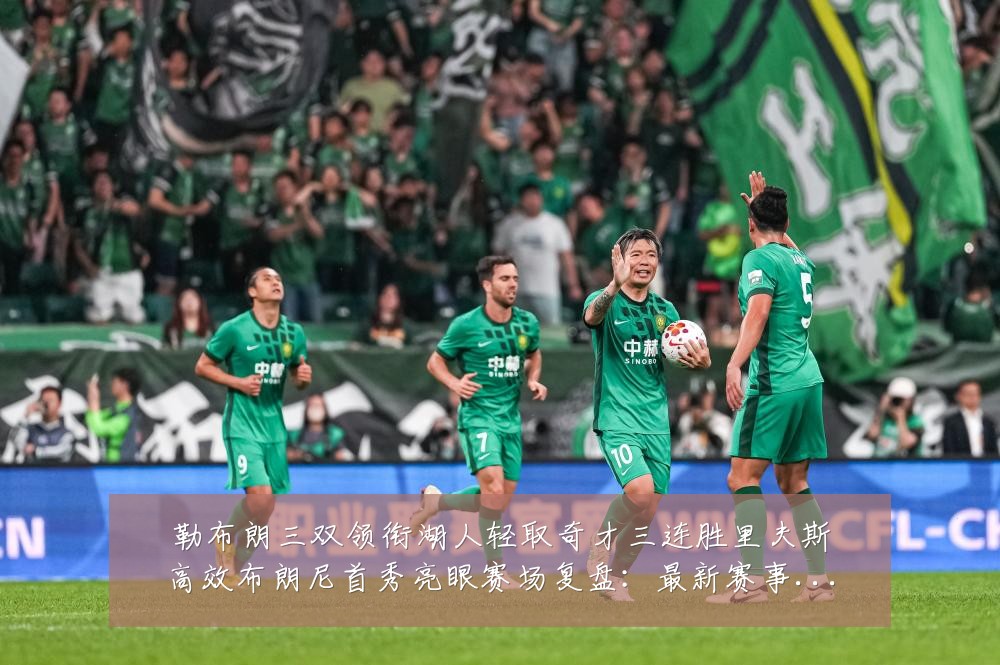 勒布朗三双领衔湖人轻取奇才三连胜里夫斯高效布朗尼首秀亮眼赛场复盘：最新赛事动态与深度分析