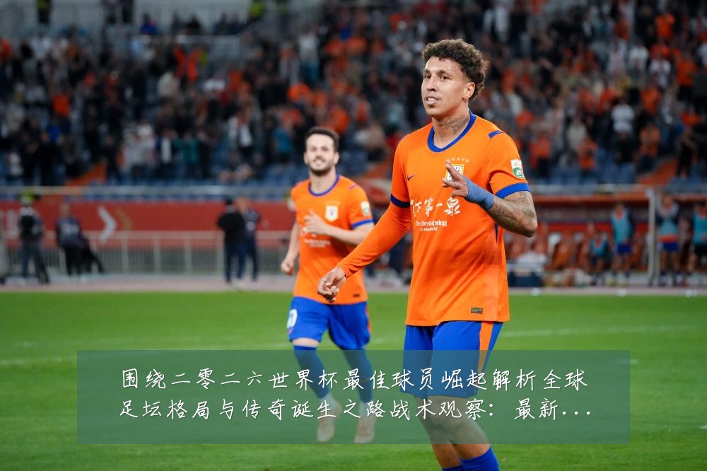 围绕二零二六世界杯最佳球员崛起解析全球足坛格局与传奇诞生之路战术观察:最新赛事动态与深度分析