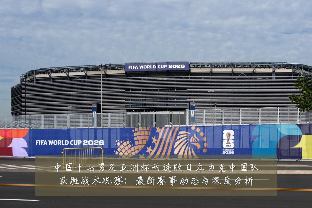 中国十七男足亚洲杯两连败日本力克中国队获胜战术观察:最新赛事动态与深度分析