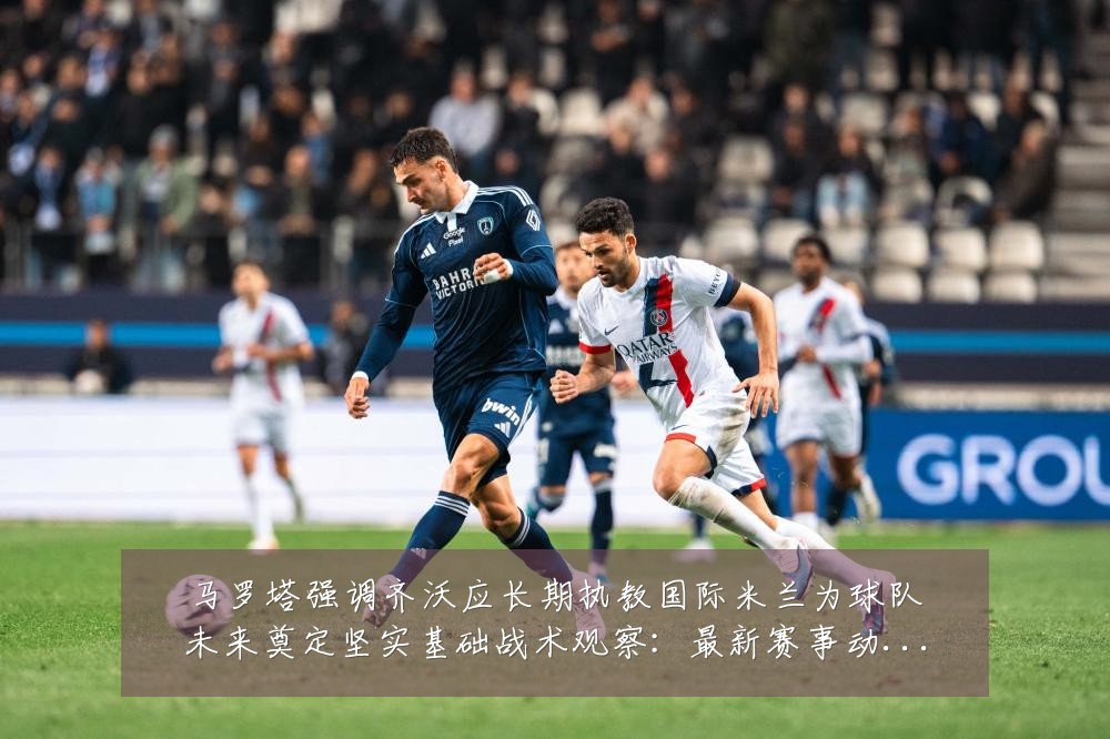 马罗塔强调齐沃应长期执教国际米兰为球队未来奠定坚实基础战术观察：最新赛事动态与深度分析