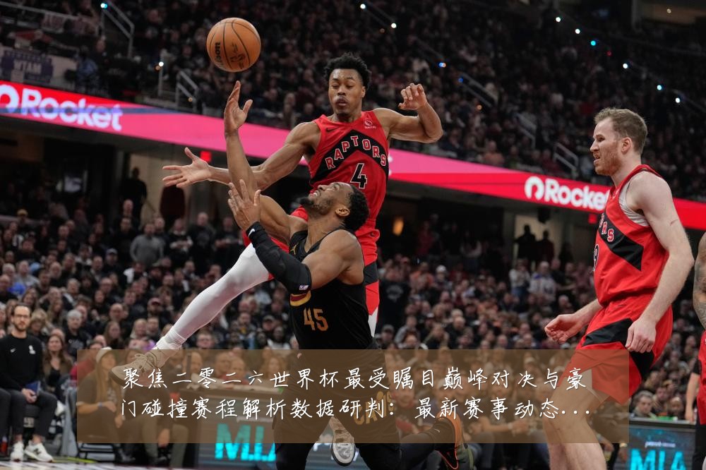 聚焦二零二六世界杯最受瞩目巅峰对决与豪门碰撞赛程解析数据研判:最新赛事动态与深度分析